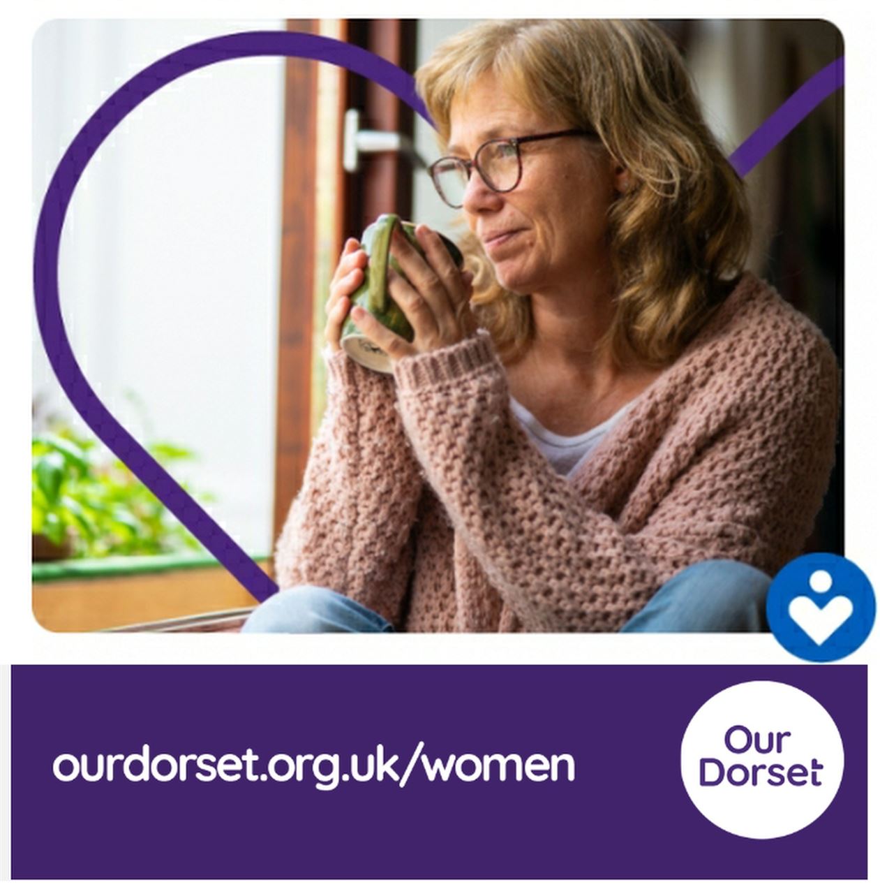 A middle aged woman holding a mug of hot coffee and looking out a window, the Our Dorset logo and the website address ourdorset.org.uk/women
