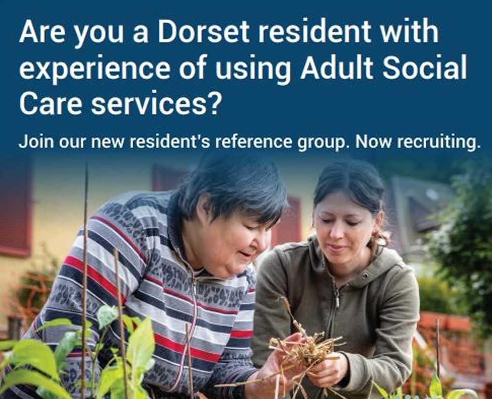 a woman working helping an adult social care service user with gardening and the words, Are you a Dorset resident with experience of using Adult Social Care services?  Join our new resident's reference group.  Now recruiting. 